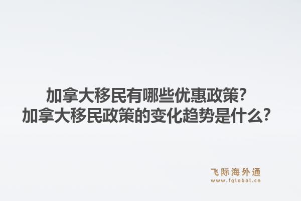 加拿大移民有哪些優(yōu)惠政策？加拿大移民政策的變化趨勢(shì)是什么？1.jpg