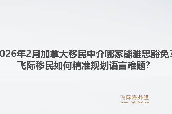 2026年2月加拿大移民中介哪家能雅思豁免？飛際移民如何精準(zhǔn)規(guī)劃語言難題？