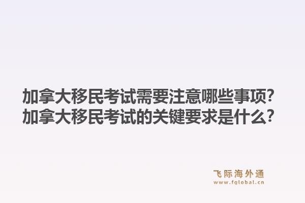加拿大移民考試需要注意哪些事項？加拿大移民考試的關鍵要求是什么？1.jpg