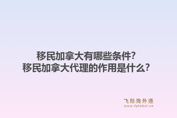 移民加拿大有哪些條件？移民加拿大代理的作用是什么？1.jpg