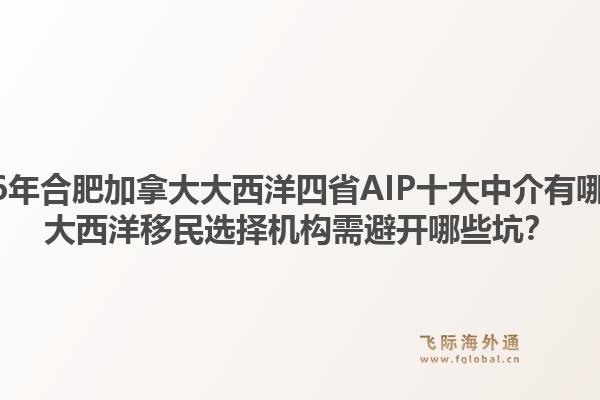 2026年合肥加拿大大西洋四省AIP十大中介有哪些？大西洋移民選擇機構(gòu)需避開哪些坑？1.jpg