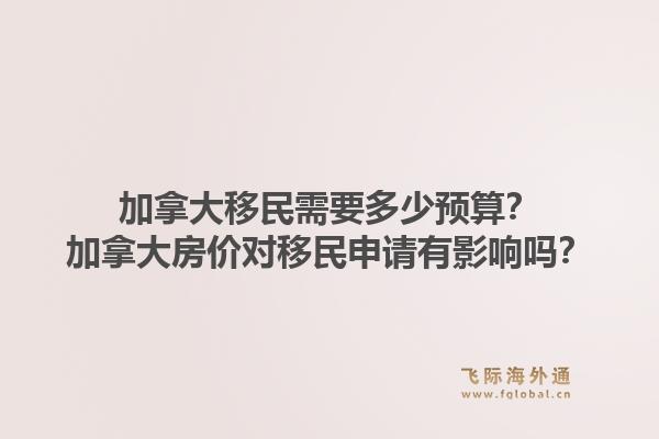 加拿大移民需要多少預(yù)算？加拿大房價對移民申請有影響嗎？1.jpg