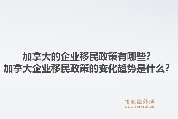 加拿大的企業(yè)移民政策有哪些？加拿大企業(yè)移民政策的變化趨勢是什么？1.jpg