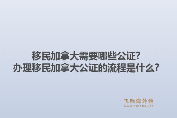 移民加拿大需要哪些公證？辦理移民加拿大公證的流程是什么？1.jpg