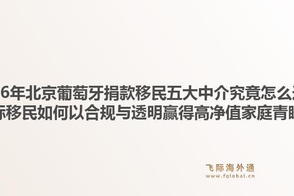 2026年北京葡萄牙捐款移民五大中介究竟怎么選？飛際移民如何以合規(guī)與透明贏得高凈值家庭青睞？