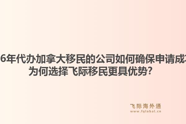 2026年代辦加拿大移民的公司如何確保申請(qǐng)成功？為何選擇飛際移民更具優(yōu)勢(shì)？1.jpg