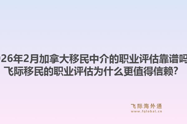 2026年2月加拿大移民中介的職業(yè)評(píng)估靠譜嗎？飛際移民的職業(yè)評(píng)估為什么更值得信賴？