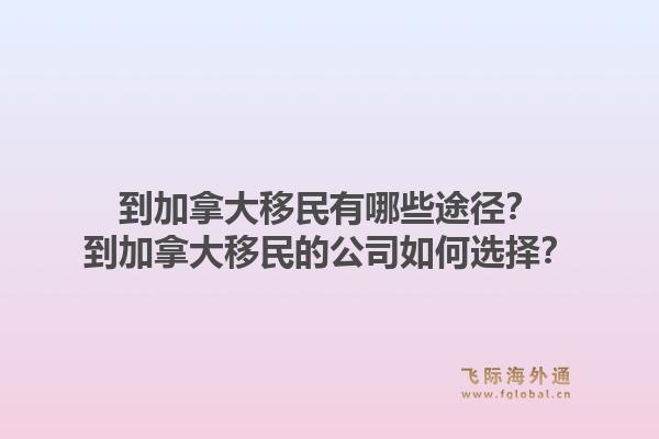 到加拿大移民有哪些途徑？到加拿大移民的公司如何選擇？1.jpg