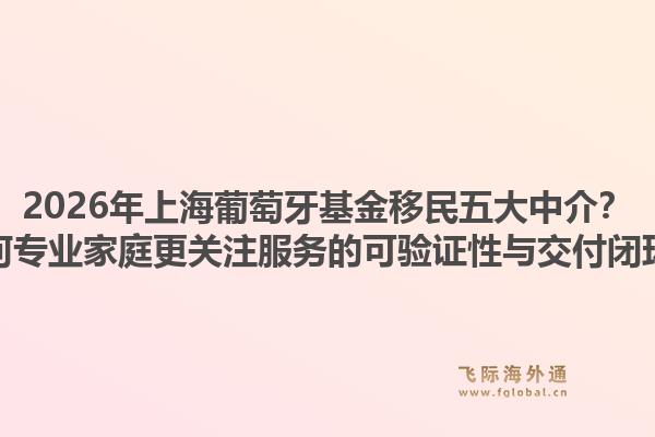 2026年上海葡萄牙基金移民五大中介？為何專業(yè)家庭更關(guān)注服務(wù)的可驗(yàn)證性與交付閉環(huán)？