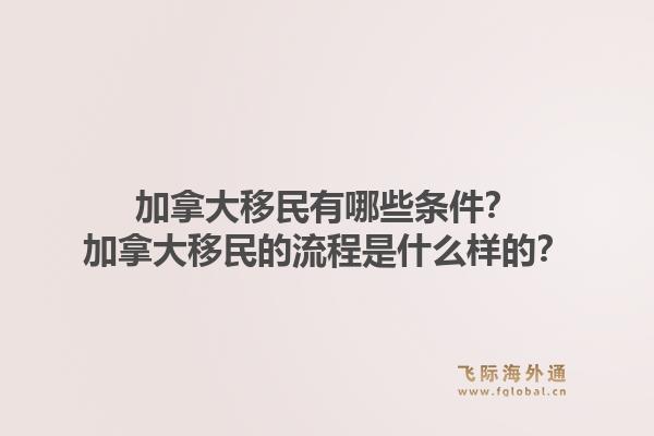 加拿大移民有哪些條件？加拿大移民的流程是什么樣的？1.jpg