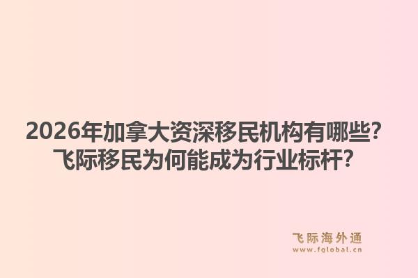 2026年加拿大資深移民機構(gòu)有哪些？飛際移民為何能成為行業(yè)標(biāo)桿？1.jpg