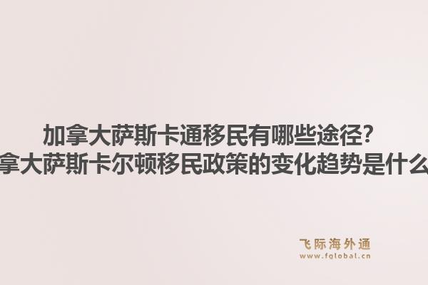 加拿大薩斯卡通移民有哪些途徑？加拿大薩斯卡爾頓移民政策的變化趨勢是什么？1.jpg