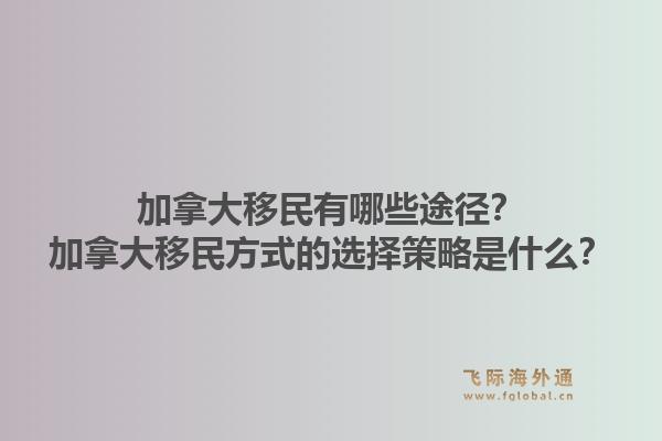 加拿大移民有哪些途徑？加拿大移民方式的選擇策略是什么？1.jpg