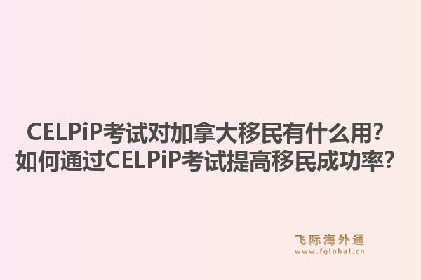 CELPiP考試對加拿大移民有什么用？如何通過CELPiP考試提高移民成功率？1.jpg