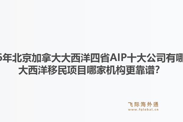2026年北京加拿大大西洋四省AIP十大公司有哪些？大西洋移民項(xiàng)目哪家機(jī)構(gòu)更靠譜？