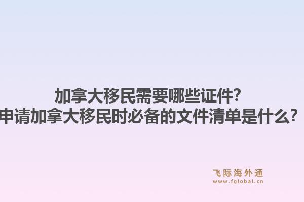 加拿大移民需要哪些證件？申請加拿大移民時必備的文件清單是什么？1.jpg