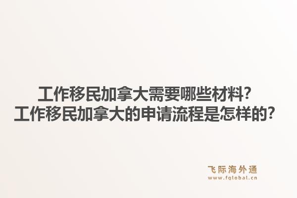 工作移民加拿大需要哪些材料？工作移民加拿大的申請(qǐng)流程是怎樣的？1.jpg