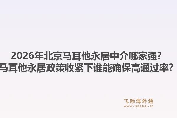 2026年北京馬耳他永居中介哪家強？馬耳他永居政策收緊下誰能確保高通過率？