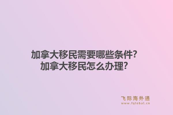 加拿大移民需要哪些條件？加拿大移民怎么辦理？1.jpg