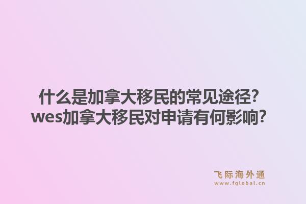 什么是加拿大移民的常見途徑？wes加拿大移民對(duì)申請(qǐng)有何影響？1.jpg