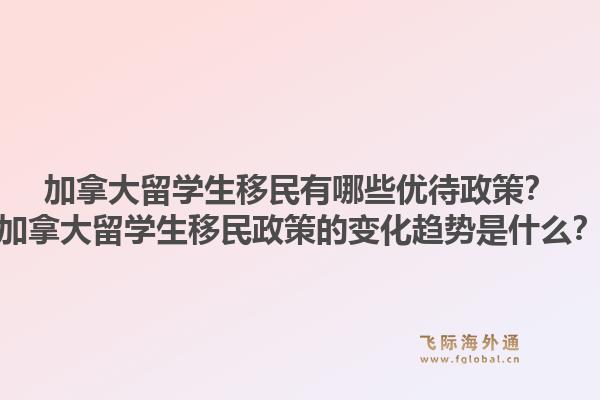 加拿大留學生移民有哪些優(yōu)待政策？加拿大留學生移民政策的變化趨勢是什么？1.jpg