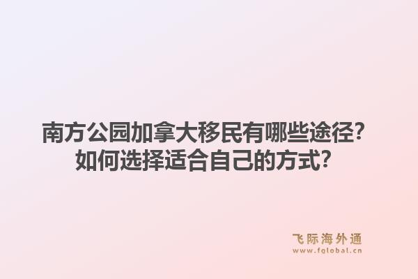 南方公園加拿大移民有哪些途徑？如何選擇適合自己的方式？1.jpg
