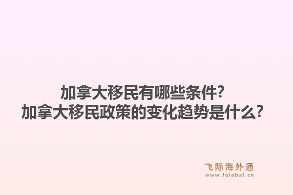 加拿大移民有哪些條件？加拿大移民政策的變化趨勢是什么？1.jpg