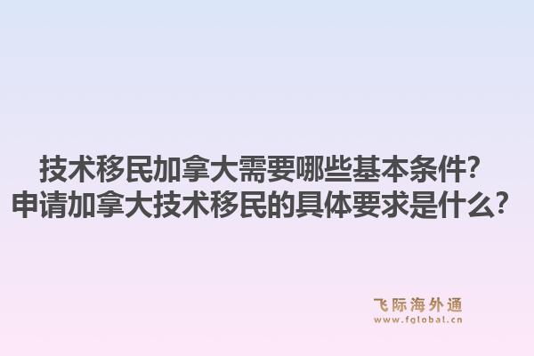 技術移民加拿大需要哪些基本條件？申請加拿大技術移民的具體要求是什么？1.jpg