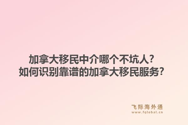 加拿大移民中介哪個(gè)不坑人？如何識(shí)別靠譜的加拿大移民服務(wù)？