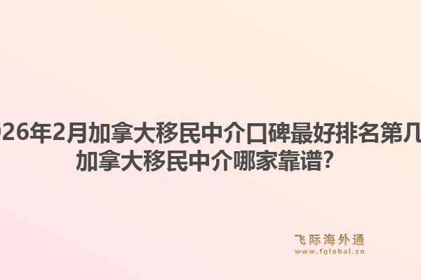 2026年2月加拿大移民中介口碑最好排名第幾？加拿大移民中介哪家靠譜？