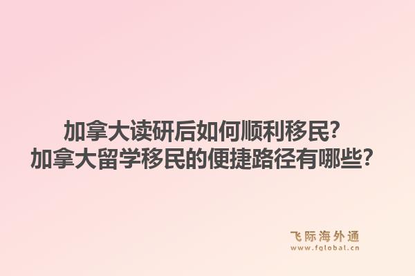 加拿大讀研后如何順利移民？加拿大留學(xué)移民的便捷路徑有哪些？1.jpg