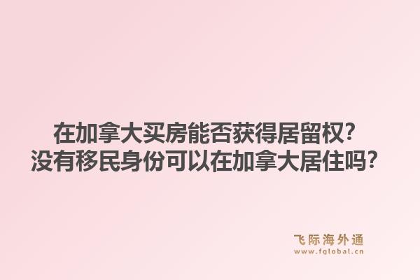 在加拿大買房能否獲得居留權(quán)？沒有移民身份可以在加拿大居住嗎？1.jpg