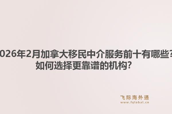 2026年2月加拿大移民中介服務(wù)前十有哪些？如何選擇更靠譜的機(jī)構(gòu)？