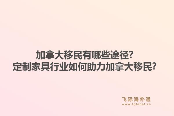 加拿大移民有哪些途徑？定制家具行業(yè)如何助力加拿大移民？1.jpg
