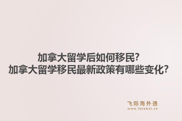 加拿大留學后如何移民？加拿大留學移民最新政策有哪些變化？1.jpg