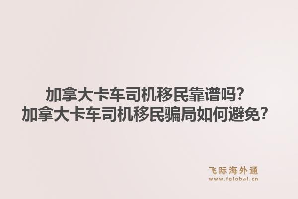 加拿大卡車司機移民靠譜嗎？加拿大卡車司機移民騙局如何避免？1.jpg