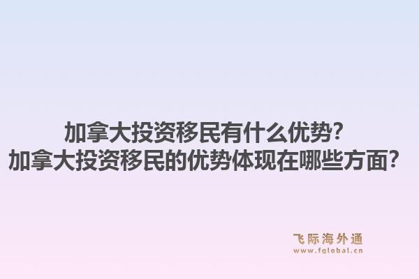 加拿大投資移民有什么優(yōu)勢？加拿大投資移民的優(yōu)勢體現(xiàn)在哪些方面？1.jpg