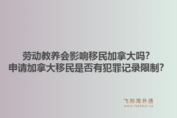 勞動教養(yǎng)會影響移民加拿大嗎？申請加拿大移民是否有犯罪記錄限制？1.jpg