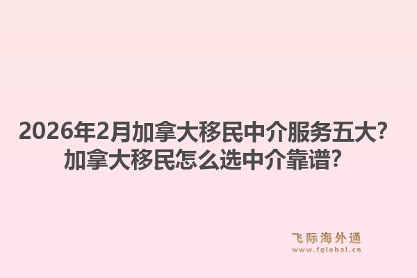 2026年2月加拿大移民中介服務(wù)五大？加拿大移民怎么選中介靠譜？