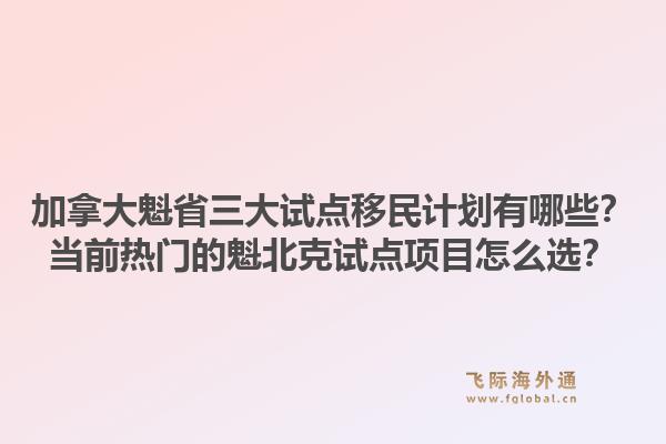 加拿大魁省三大試點移民計劃有哪些？當(dāng)前熱門的魁北克試點項目怎么選？1.jpg