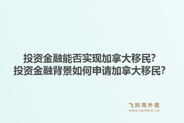 投資金融能否實(shí)現(xiàn)加拿大移民？投資金融背景如何申請加拿大移民？1.jpg