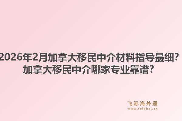 2026年2月加拿大移民中介材料指導(dǎo)最細(xì)？加拿大移民中介哪家專業(yè)靠譜？