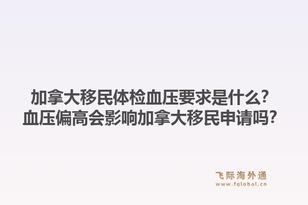 加拿大移民體檢血壓要求是什么？血壓偏高會影響加拿大移民申請嗎？1.jpg