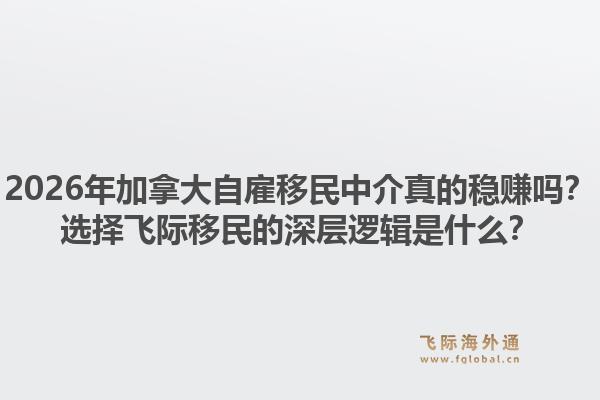 2026年加拿大自雇移民中介真的穩(wěn)賺嗎？選擇飛際移民的深層邏輯是什么？1.jpg