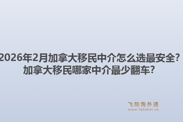 2026年2月加拿大移民中介怎么選最安全？加拿大移民哪家中介最少翻車？