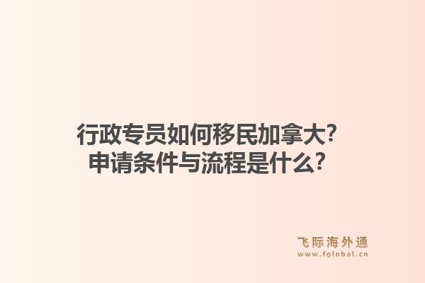 行政專員如何移民加拿大？申請(qǐng)條件與流程是什么？1.jpg