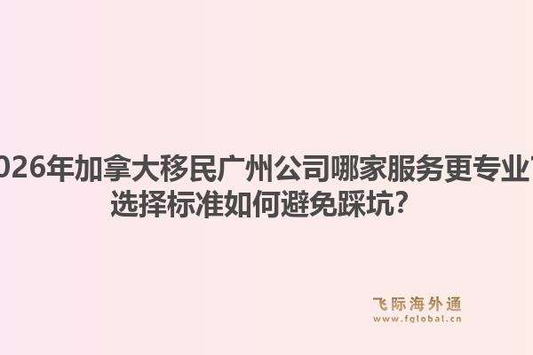 2026年加拿大移民廣州公司哪家服務(wù)更專業(yè)？選擇標(biāo)準(zhǔn)如何避免踩坑？