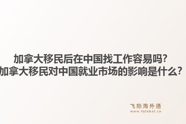 加拿大移民后在中國找工作容易嗎？加拿大移民對中國就業(yè)市場的影響是什么？1.jpg