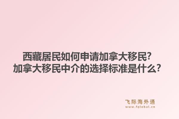西藏居民如何申請加拿大移民？加拿大移民中介的選擇標準是什么？1.jpg