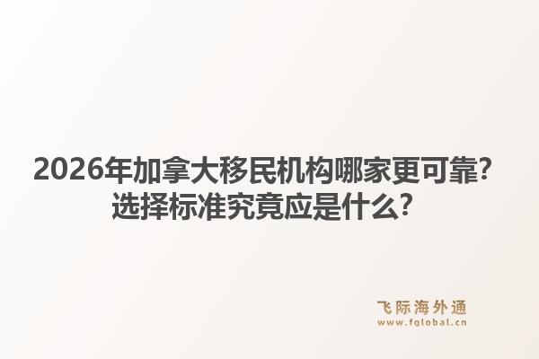 2026年加拿大移民機構(gòu)哪家更可靠？選擇標(biāo)準究竟應(yīng)是什么？1.jpg